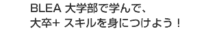 BLEA 大学部で学んで、大卒+ スキルを身につけよう！