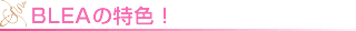 BLEA の特色！