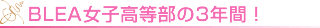 BLEA女子高等部の3年間！