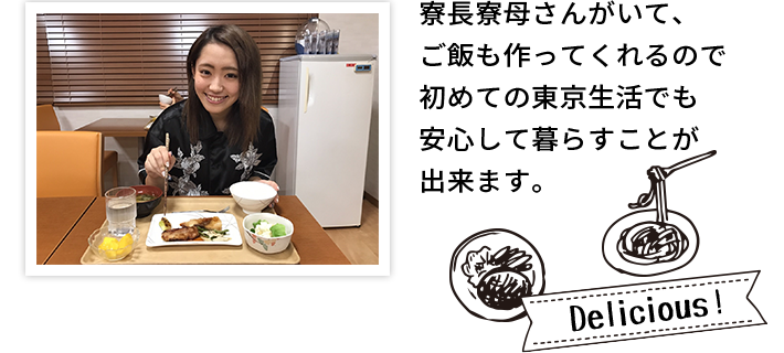 寮長寮母さんがいて、ご飯も作ってくれるので初めての東京生活でも安心して暮らすことが出来ます。