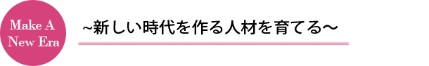 ~新しい時代を作る人材を育てる~